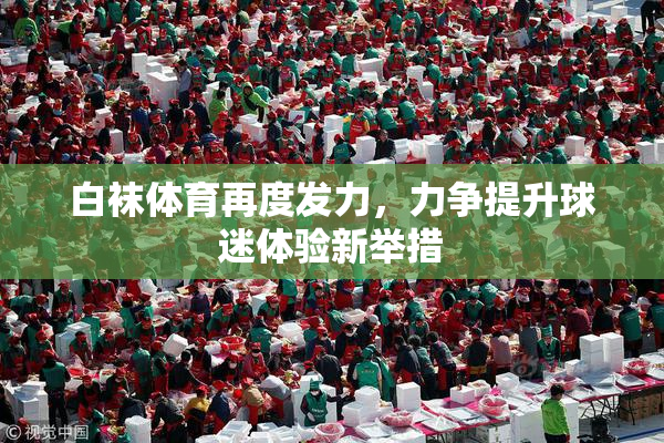 白袜体育再度发力，力争提升球迷体验新举措