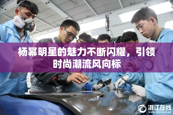 杨幂明星的魅力不断闪耀，引领时尚潮流风向标