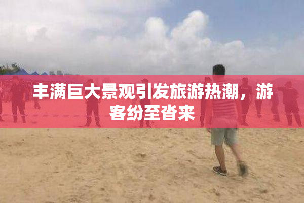 丰满巨大景观引发旅游热潮，游客纷至沓来