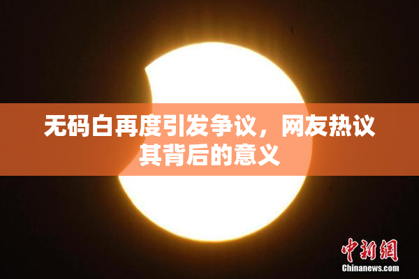 无码白再度引发争议，网友热议其背后的意义