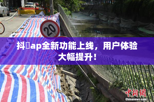 抖抈ap全新功能上线，用户体验大幅提升！