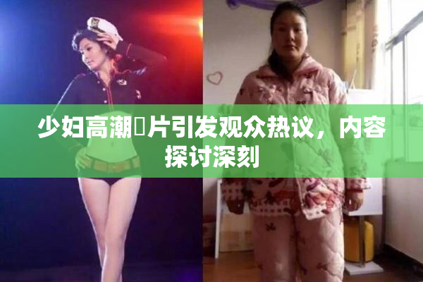少妇高潮婬片引发观众热议，内容探讨深刻
