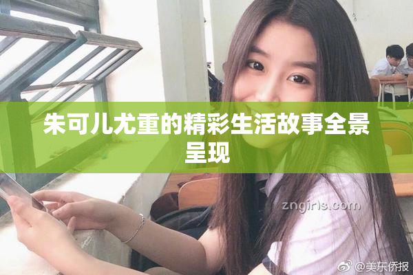 朱可儿尤重的精彩生活故事全景呈现