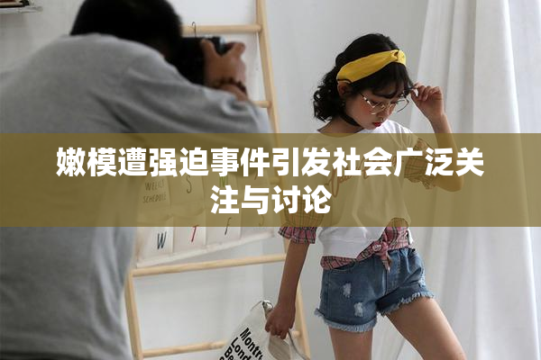 嫩模遭强迫事件引发社会广泛关注与讨论