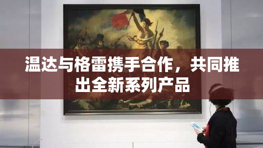 温达与格雷携手合作，共同推出全新系列产品