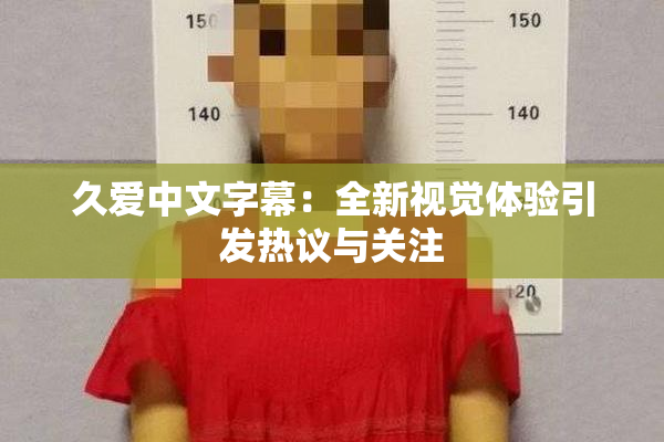 久爱中文字幕：全新视觉体验引发热议与关注