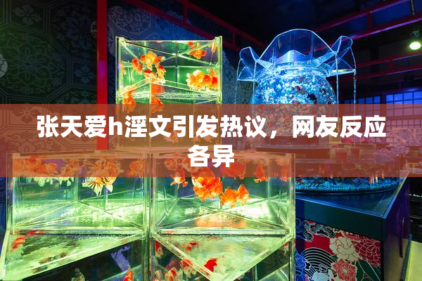 张天爱h淫文引发热议，网友反应各异