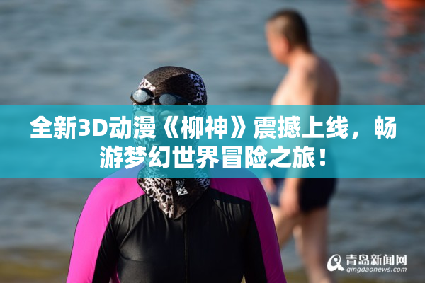 全新3D动漫《柳神》震撼上线，畅游梦幻世界冒险之旅！