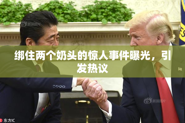 绑住两个奶头的惊人事件曝光，引发热议