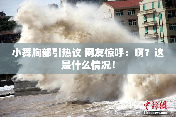 小舞胸部引热议 网友惊呼：啊？这是什么情况！