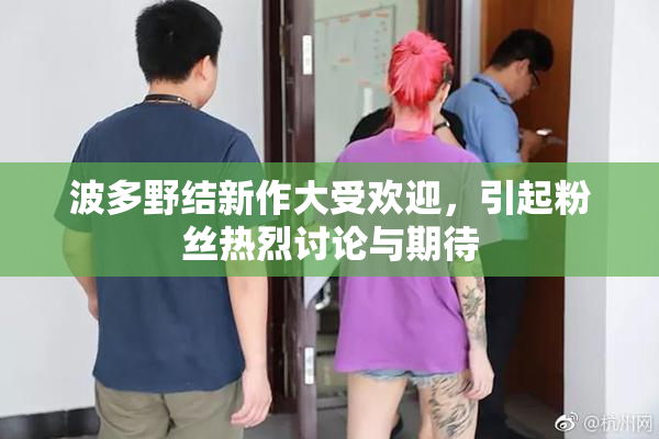 波多野结新作大受欢迎，引起粉丝热烈讨论与期待