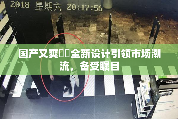 国产又爽❌‌全新设计引领市场潮流，备受瞩目