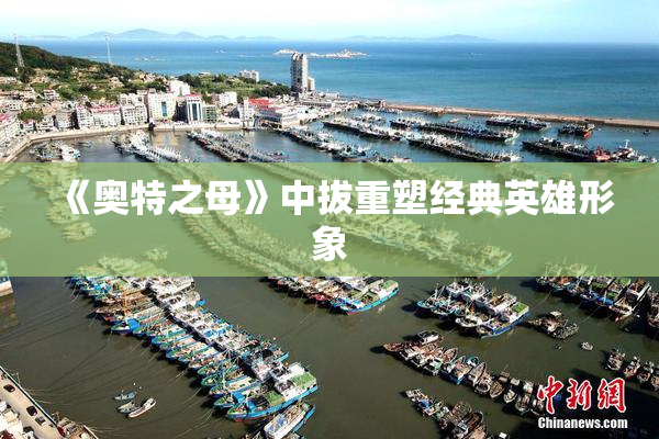 《奥特之母》中拔重塑经典英雄形象