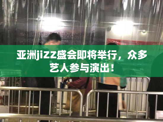 亚洲jiZZ盛会即将举行，众多艺人参与演出！