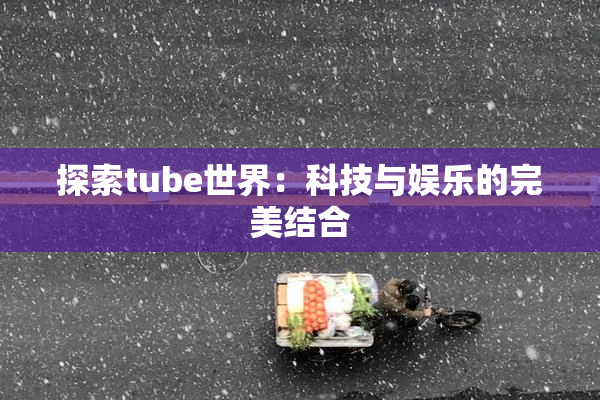 探索tube世界：科技与娱乐的完美结合