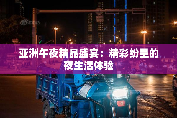 亚洲午夜精品盛宴：精彩纷呈的夜生活体验