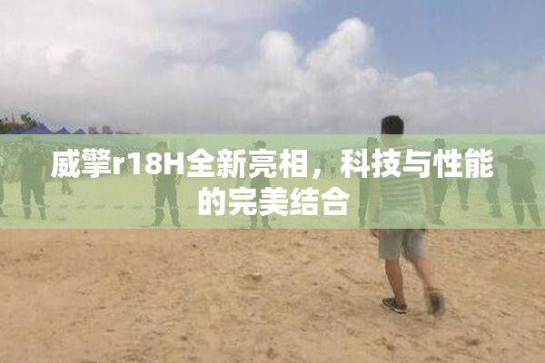 威擎r18H全新亮相，科技与性能的完美结合