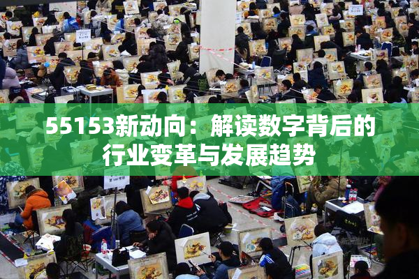 55153新动向：解读数字背后的行业变革与发展趋势