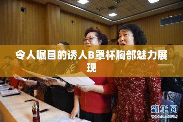 令人瞩目的诱人B罩杯胸部魅力展现