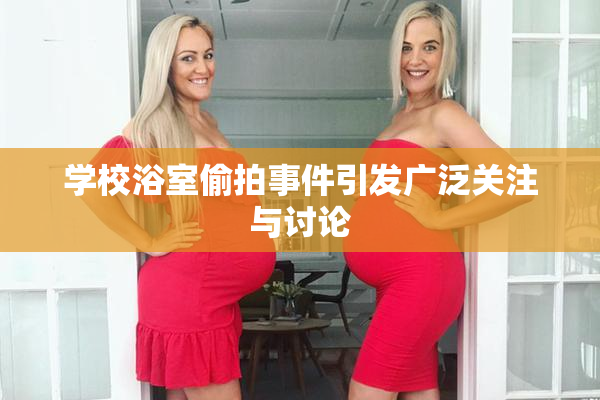 学校浴室偷拍事件引发广泛关注与讨论