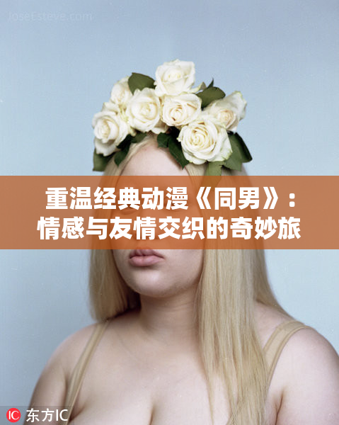 重温经典动漫《同男》：情感与友情交织的奇妙旅程