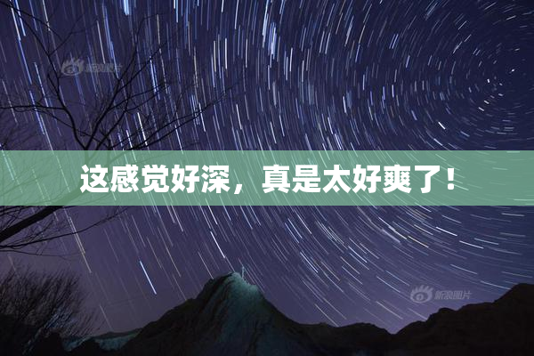 这感觉好深，真是太好爽了！