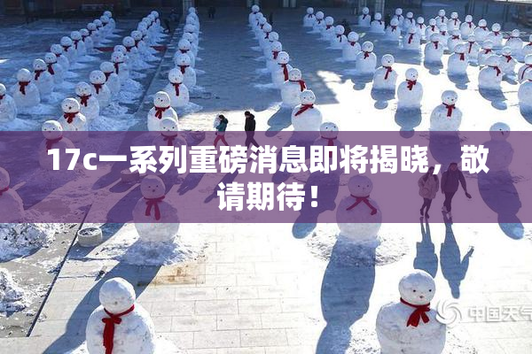 17c一系列重磅消息即将揭晓，敬请期待！