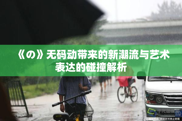 《の》无码动带来的新潮流与艺术表达的碰撞解析