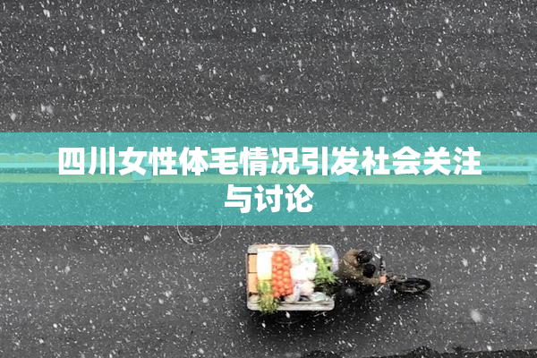 四川女性体毛情况引发社会关注与讨论