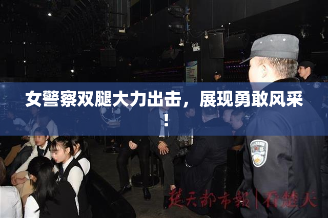 女警察双腿大力出击，展现勇敢风采！