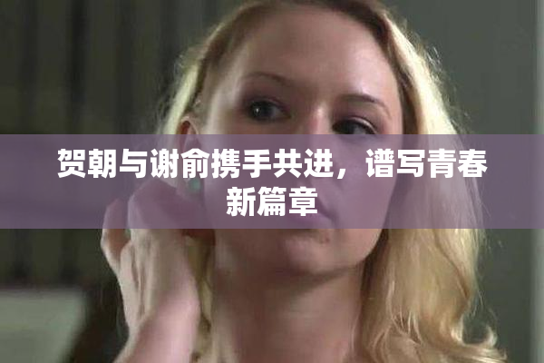 贺朝与谢俞携手共进，谱写青春新篇章