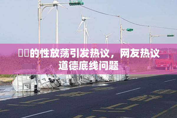 妺妺的性放荡引发热议，网友热议道德底线问题