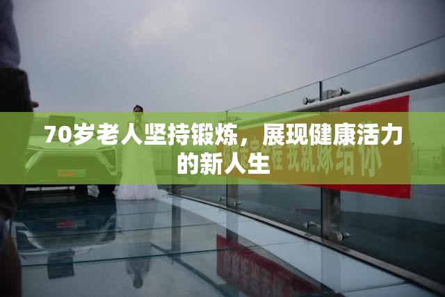 70岁老人坚持锻炼，展现健康活力的新人生