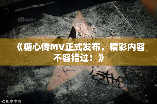 《糖心传MV正式发布，精彩内容不容错过！》