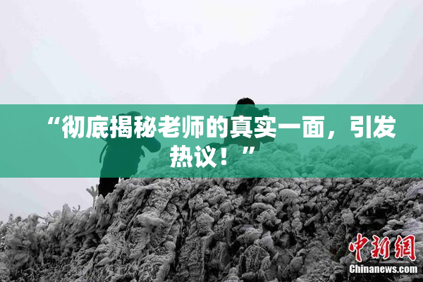 “彻底揭秘老师的真实一面，引发热议！”