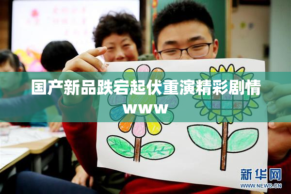 国产新品跌宕起伏重演精彩剧情www