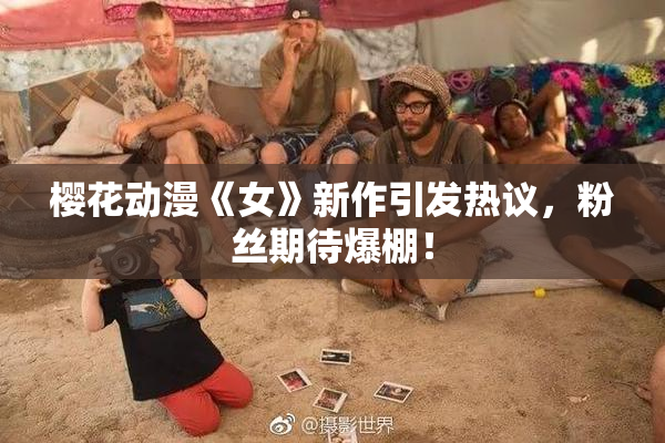 樱花动漫《女》新作引发热议，粉丝期待爆棚！