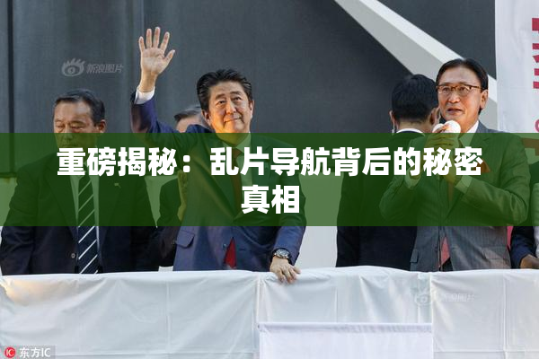 重磅揭秘：乱片导航背后的秘密真相