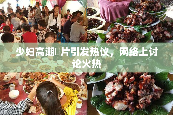 少妇高潮婬片引发热议，网络上讨论火热