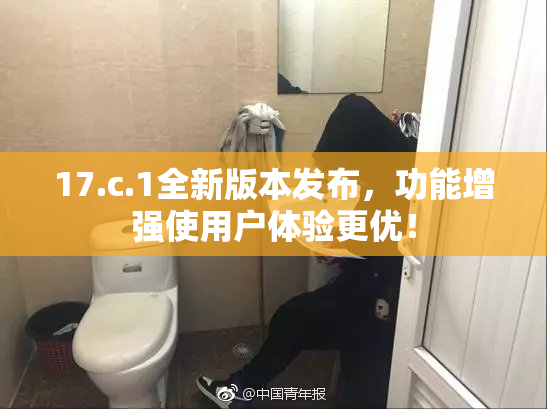 17.c.1全新版本发布，功能增强使用户体验更优！