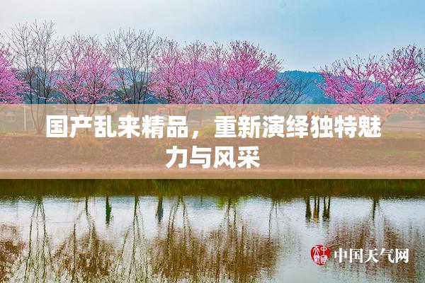 国产乱来精品，重新演绎独特魅力与风采