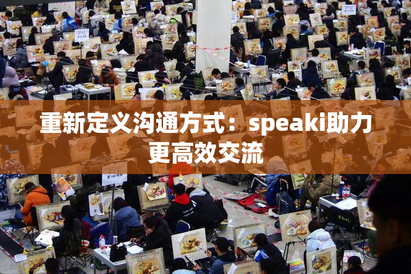 重新定义沟通方式：speaki助力更高效交流