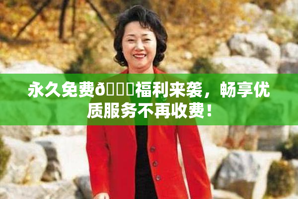 永久免费🔞福利来袭，畅享优质服务不再收费！