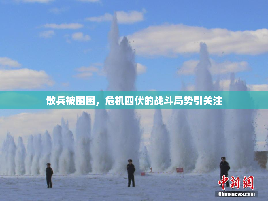 散兵被围困，危机四伏的战斗局势引关注