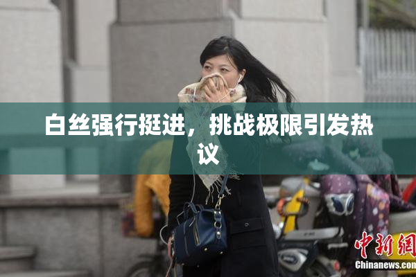 白丝强行挺进，挑战极限引发热议