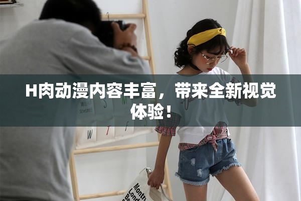 H肉动漫内容丰富，带来全新视觉体验！