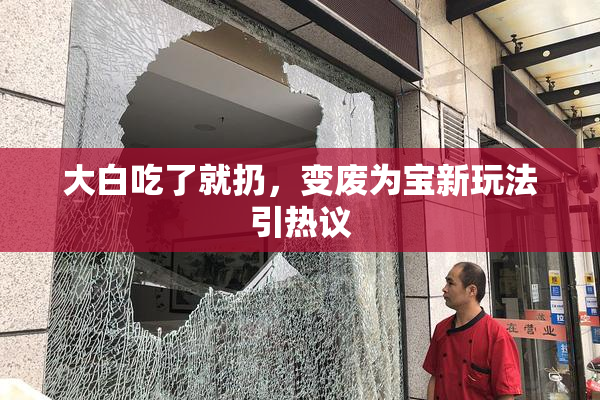 大白吃了就扔，变废为宝新玩法引热议
