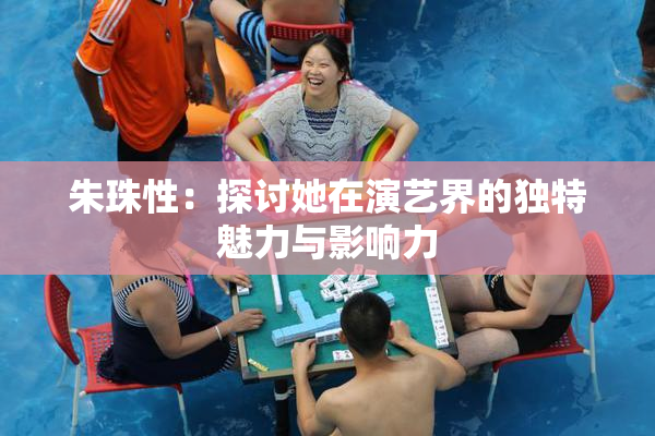 朱珠性：探讨她在演艺界的独特魅力与影响力