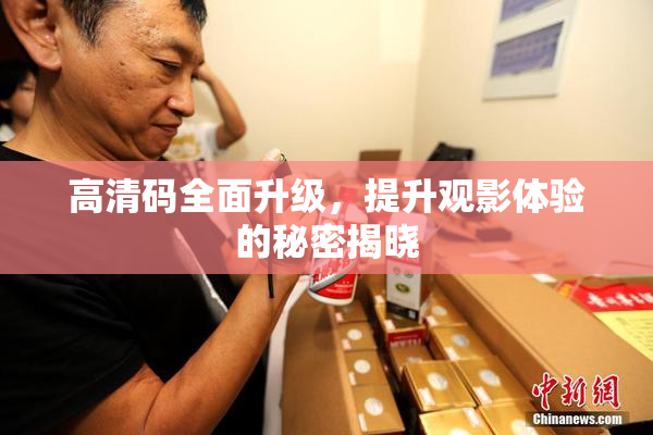 高清码全面升级，提升观影体验的秘密揭晓