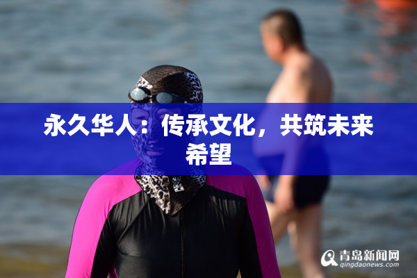 永久华人：传承文化，共筑未来希望